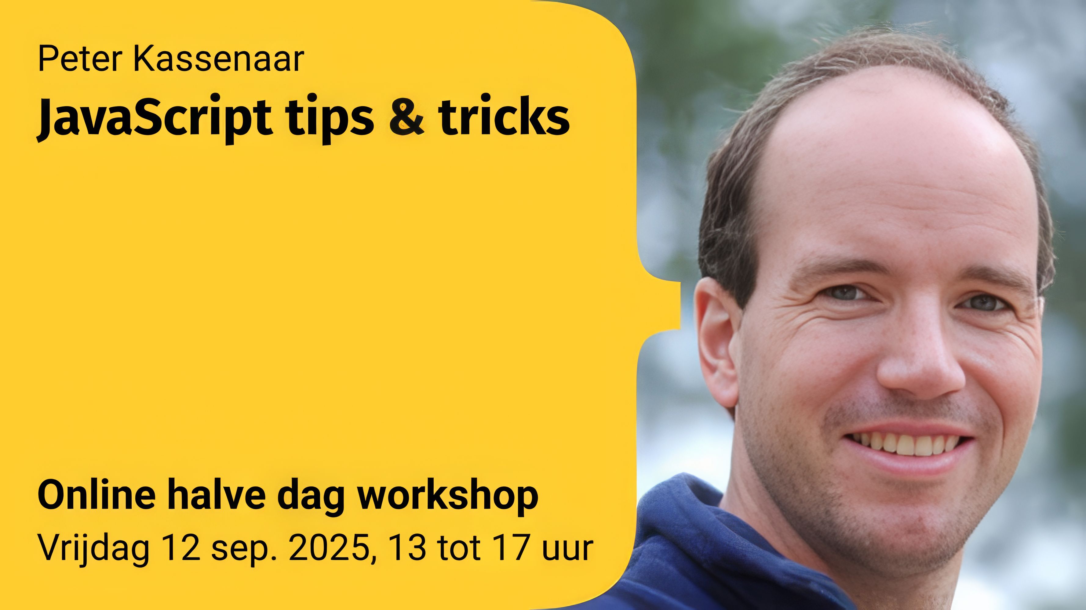 Banner van de workshop "JavaScript tips & tricks" door Peter Kassenaar.
Links staat de tekst op een gele achtergrond:
Peter Kassenaar — JavaScript tips & tricks — Online halve dag workshop — Vrijdag 12 sep. 2025, 13 tot 17 uur.
Rechts staat een portretfoto van een glimlachende man met kort haar en een blauwe trui, tegen een onscherpe groene achtergrond.